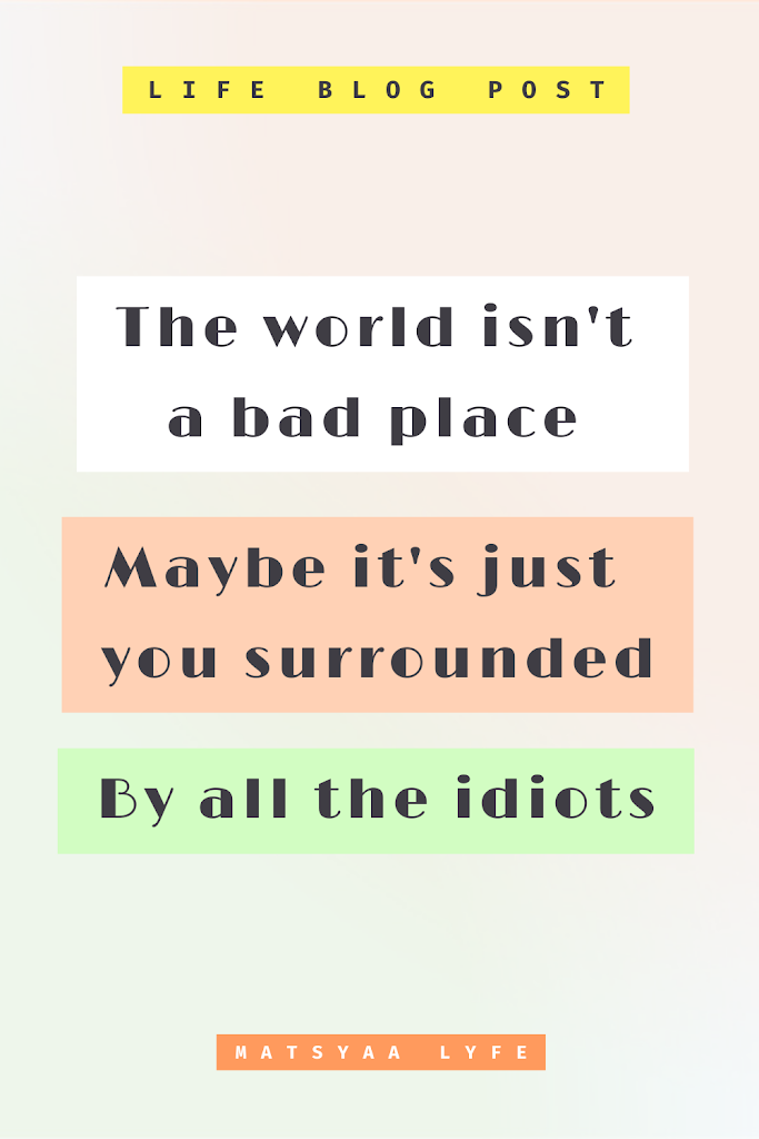 The World Isn’t A Bad Place. Maybe It’s Just You Surrounded By All The Idiots